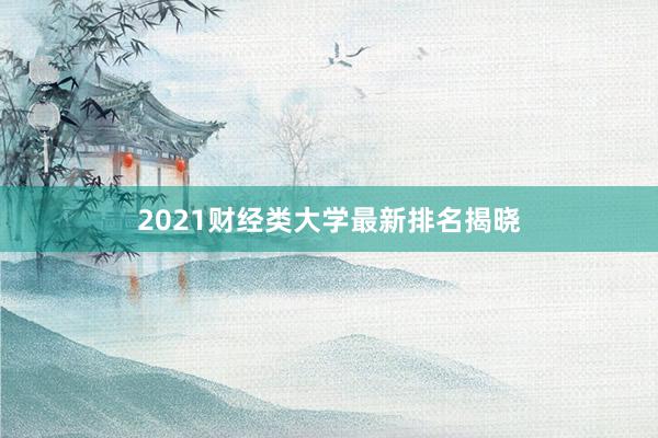 2021财经类大学最新排名揭晓