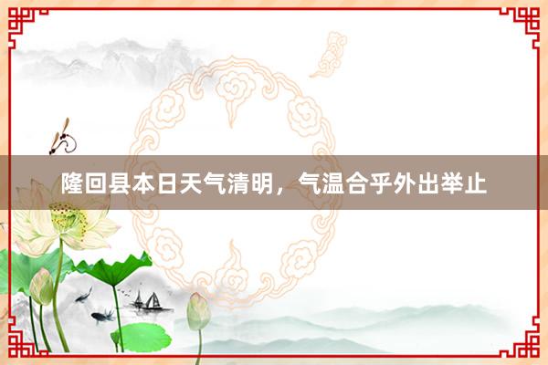 隆回县本日天气清明，气温合乎外出举止